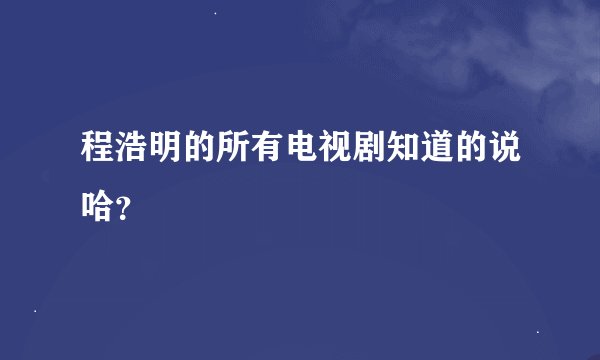 程浩明的所有电视剧知道的说哈？