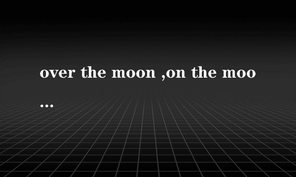 over the moon ,on the moon ,above the moon 分别是什么意思？