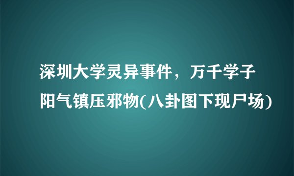 深圳大学灵异事件，万千学子阳气镇压邪物(八卦图下现尸场)