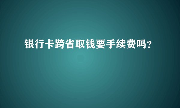 银行卡跨省取钱要手续费吗？