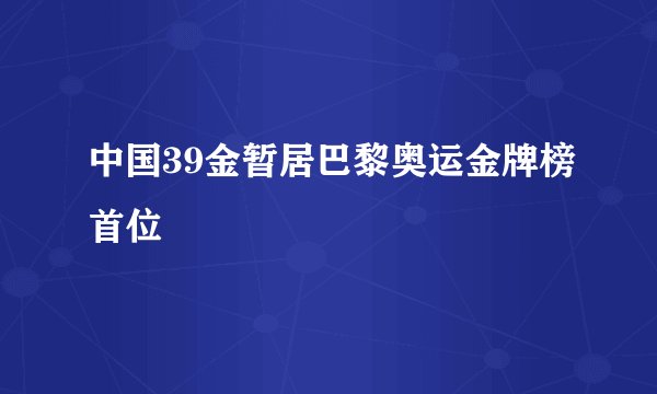 中国39金暂居巴黎奥运金牌榜首位