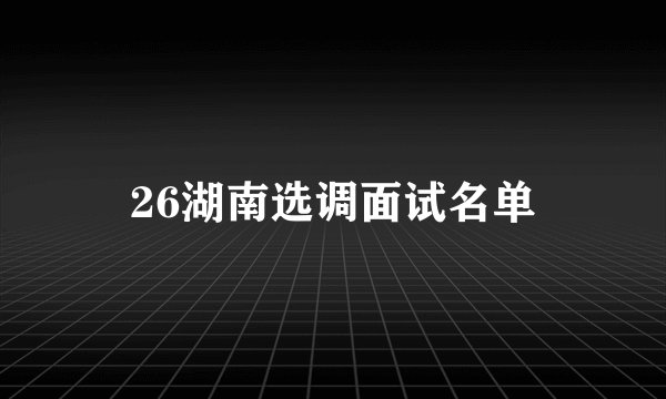 26湖南选调面试名单