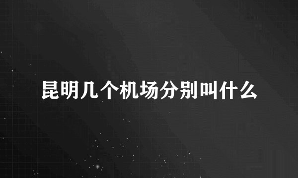 昆明几个机场分别叫什么