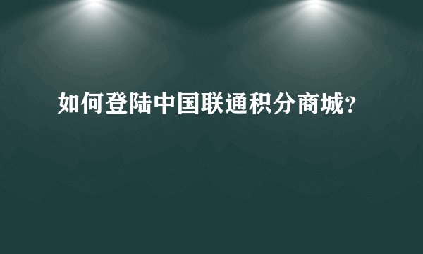 如何登陆中国联通积分商城？
