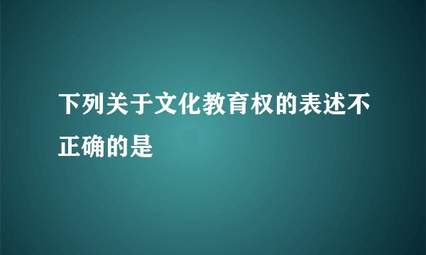 下列关于文化教育权的表述不正确的是