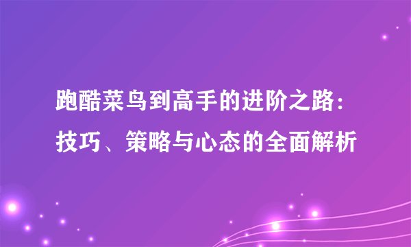 跑酷菜鸟到高手的进阶之路：技巧、策略与心态的全面解析
