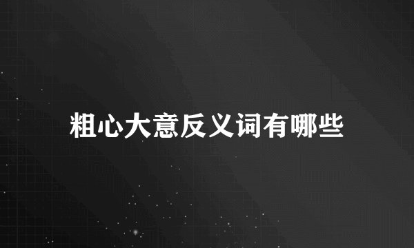 粗心大意反义词有哪些