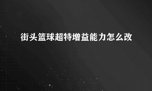街头篮球超特增益能力怎么改