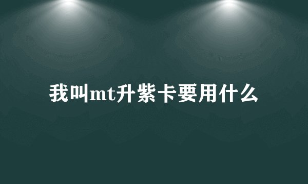 我叫mt升紫卡要用什么