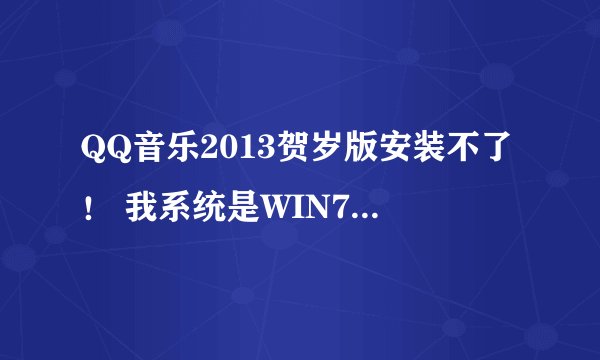 QQ音乐2013贺岁版安装不了！ 我系统是WIN7 64位!