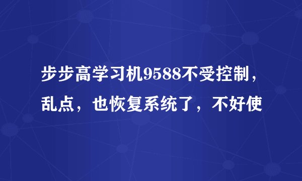 步步高学习机9588不受控制，乱点，也恢复系统了，不好使