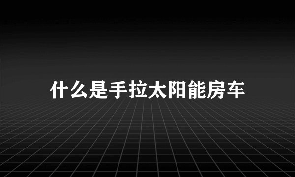什么是手拉太阳能房车