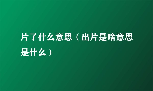 片了什么意思（出片是啥意思是什么）