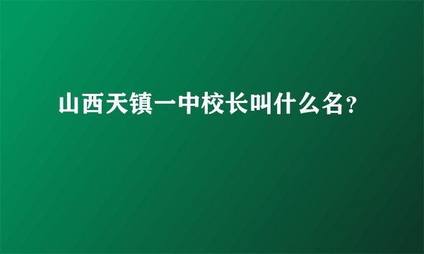 山西天镇一中校长叫什么名？