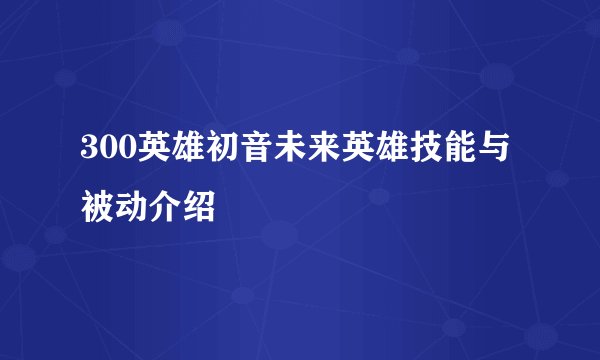 300英雄初音未来英雄技能与被动介绍