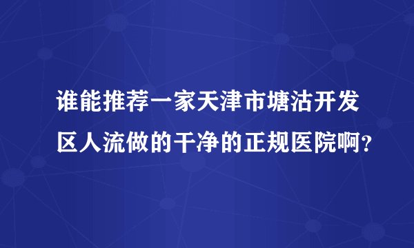 谁能推荐一家天津市塘沽开发区人流做的干净的正规医院啊?