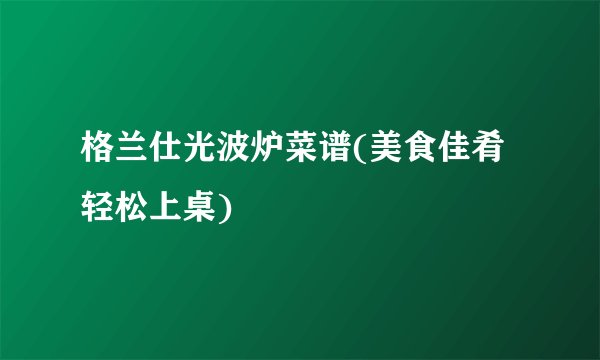 格兰仕光波炉菜谱(美食佳肴轻松上桌)
