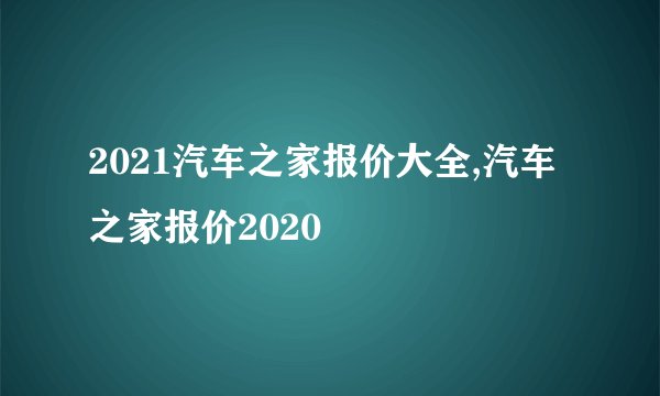 2021汽车之家报价大全,汽车之家报价2020