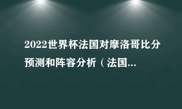 2022世界杯法国对摩洛哥比分预测和阵容分析（法国2:1摩洛哥）