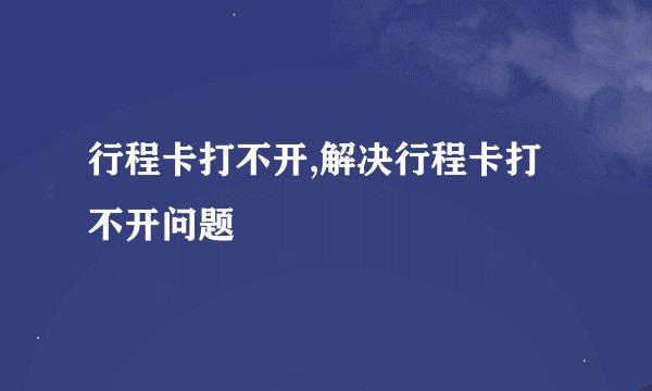 行程卡打不开,解决行程卡打不开问题