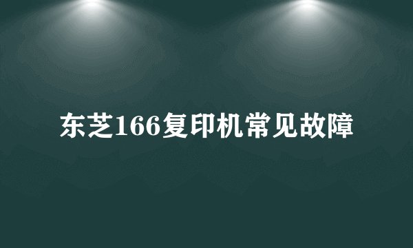 东芝166复印机常见故障