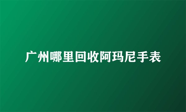 广州哪里回收阿玛尼手表