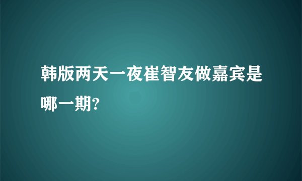 韩版两天一夜崔智友做嘉宾是哪一期?
