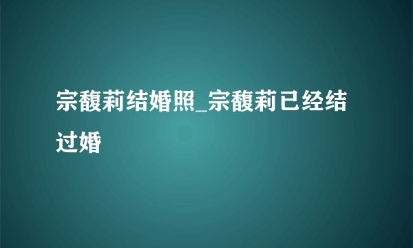 宗馥莉结婚照_宗馥莉已经结过婚