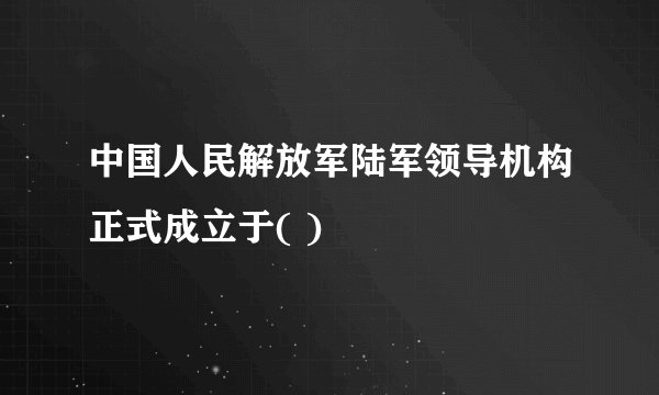中国人民解放军陆军领导机构正式成立于( )