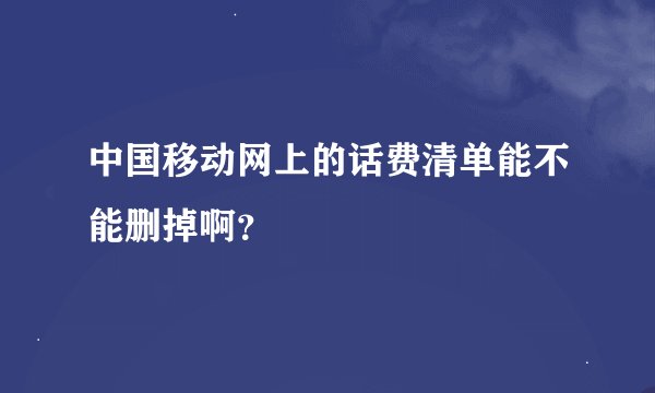 中国移动网上的话费清单能不能删掉啊？