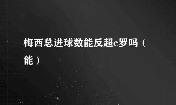 梅西总进球数能反超c罗吗（能）