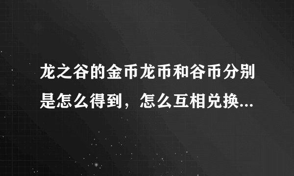 龙之谷的金币龙币和谷币分别是怎么得到，怎么互相兑换的？求大神。！！！