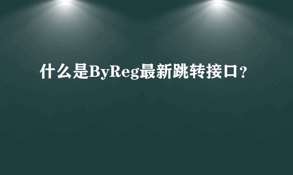 什么是ByReg最新跳转接口？