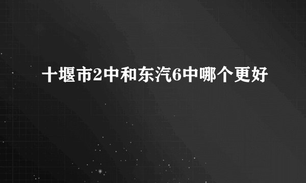 十堰市2中和东汽6中哪个更好