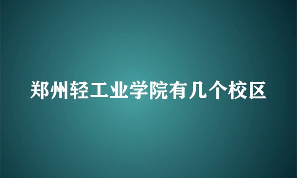 郑州轻工业学院有几个校区