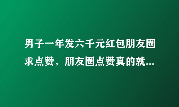 男子一年发六千元红包朋友圈求点赞，朋友圈点赞真的就那么重要？