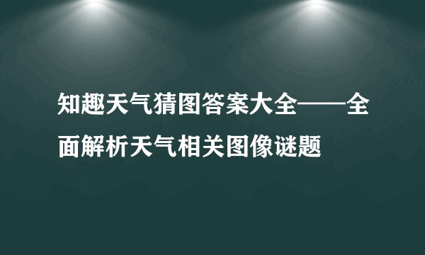 知趣天气猜图答案大全——全面解析天气相关图像谜题