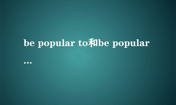 be popular to和be popular with的用法有什么不同？