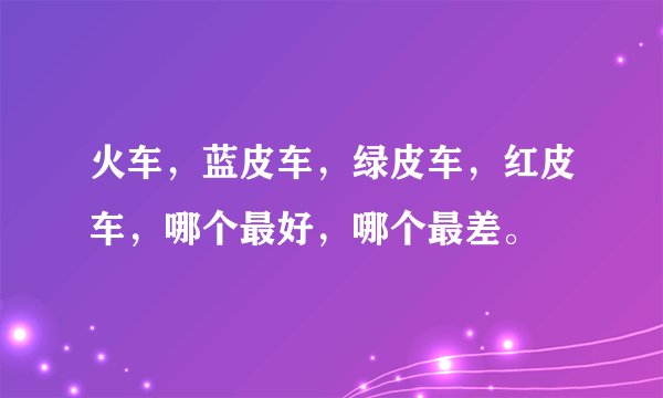 火车，蓝皮车，绿皮车，红皮车，哪个最好，哪个最差。