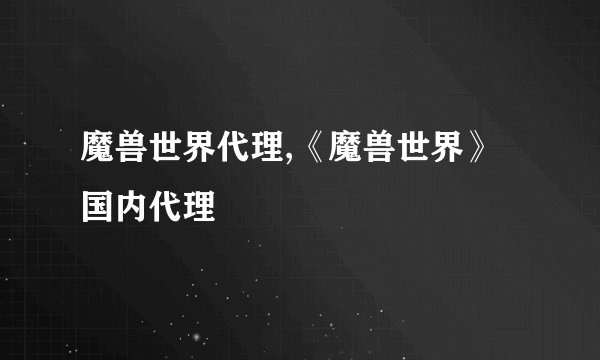 魔兽世界代理,《魔兽世界》国内代理