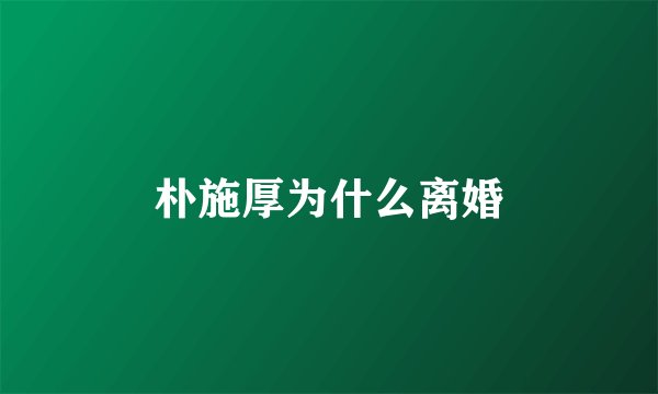 朴施厚为什么离婚