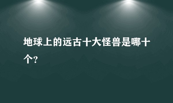地球上的远古十大怪兽是哪十个？