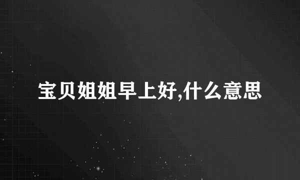 宝贝姐姐早上好,什么意思