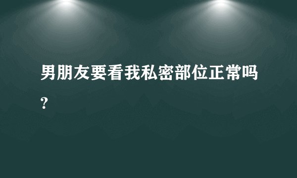 男朋友要看我私密部位正常吗？