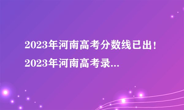 2023年河南高考分数线已出！2023年河南高考录取分数线公布！