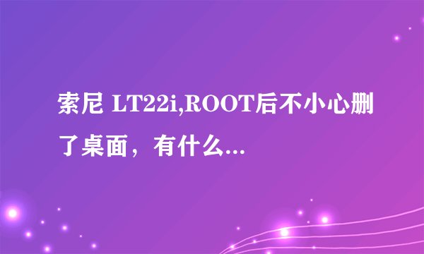 索尼 LT22i,ROOT后不小心删了桌面，有什么办法可以恢复原来的桌面吗？不喜欢用别的桌面