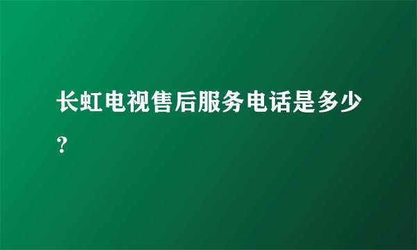 长虹电视售后服务电话是多少？
