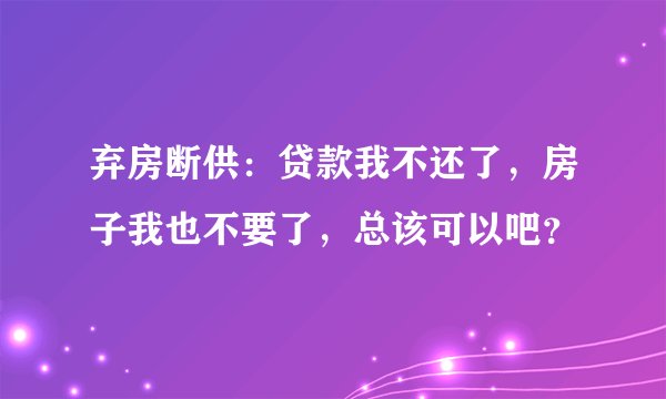 弃房断供：贷款我不还了，房子我也不要了，总该可以吧？