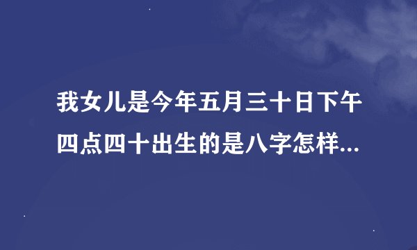我女儿是今年五月三十日下午四点四十出生的是八字怎样什么命是什么时辰