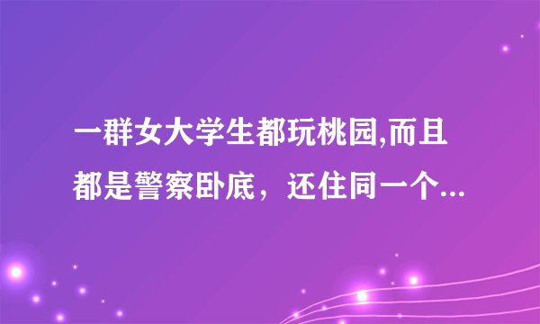 一群女大学生都玩桃园,而且都是警察卧底，还住同一个宿舍的电影叫什么?